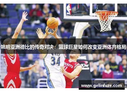 姚明亚洲德比的传奇对决：篮球巨星如何改变亚洲体育格局