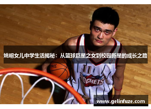 姚明女儿中学生活揭秘：从篮球巨星之女到校园新星的成长之路