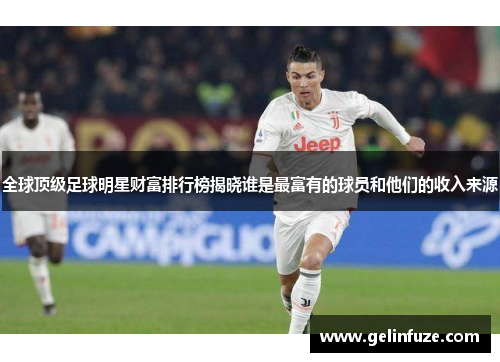 全球顶级足球明星财富排行榜揭晓谁是最富有的球员和他们的收入来源