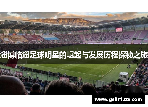 淄博临淄足球明星的崛起与发展历程探秘之旅