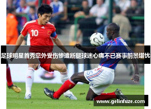 足球明星首秀意外受伤惨遭断腿球迷心痛不已赛事前景堪忧