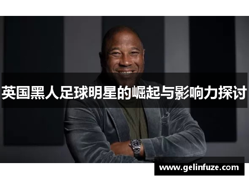 英国黑人足球明星的崛起与影响力探讨