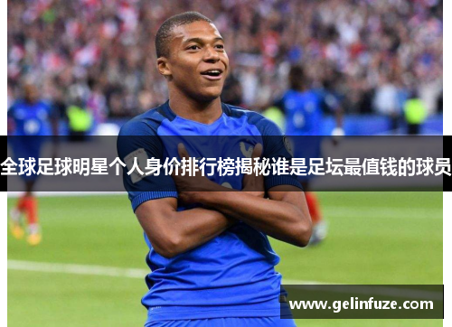 全球足球明星个人身价排行榜揭秘谁是足坛最值钱的球员