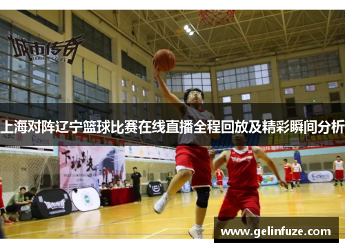 上海对阵辽宁篮球比赛在线直播全程回放及精彩瞬间分析