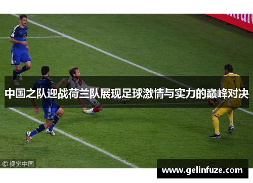 中国之队迎战荷兰队展现足球激情与实力的巅峰对决