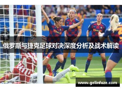 俄罗斯与捷克足球对决深度分析及战术解读