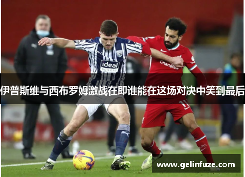 伊普斯维与西布罗姆激战在即谁能在这场对决中笑到最后