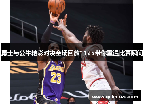 勇士与公牛精彩对决全场回放1125带你重温比赛瞬间