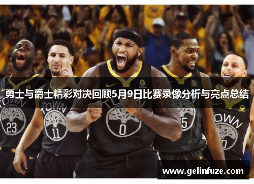 勇士与爵士精彩对决回顾5月9日比赛录像分析与亮点总结