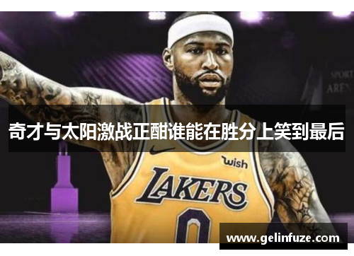 奇才与太阳激战正酣谁能在胜分上笑到最后