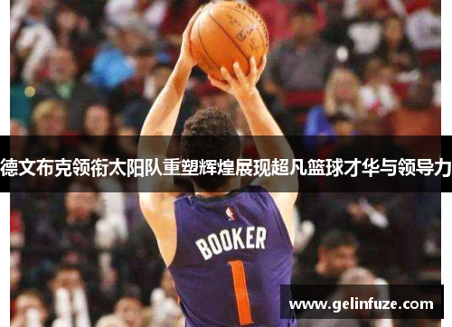 德文布克领衔太阳队重塑辉煌展现超凡篮球才华与领导力