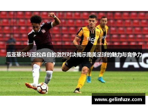 瓜亚基尔与亚松森自的激烈对决揭示南美足球的魅力与竞争力
